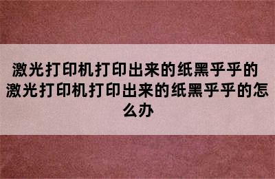 激光打印机打印出来的纸黑乎乎的 激光打印机打印出来的纸黑乎乎的怎么办